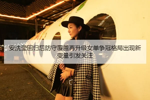 安洗莹回归后防守覆盖再升级女单争冠格局出现新变量引发关注 | Kaiyun Sports