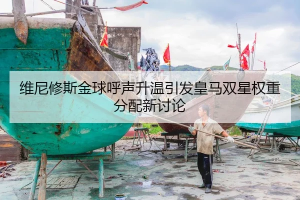 维尼修斯金球呼声升温引发皇马双星权重分配新讨论