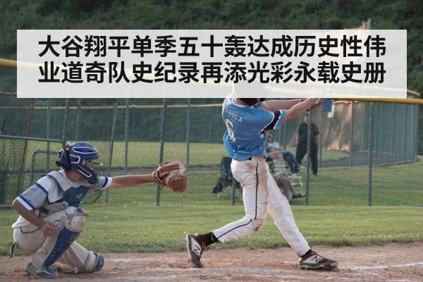 大谷翔平单季五十轰达成历史性伟业道奇队史纪录再添光彩永载史册