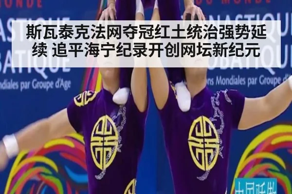 斯瓦泰克法网夺冠红土统治强势延续 追平海宁纪录开创网坛新纪元