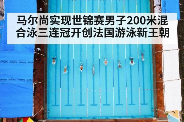 马尔尚实现世锦赛男子200米混合泳三连冠开创法国游泳新王朝