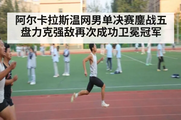 阿尔卡拉斯温网男单决赛鏖战五盘力克强敌再次成功卫冕冠军